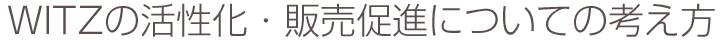 WITZの活性化・販売促進についての考え方